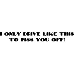 I only drive like this to piss you off