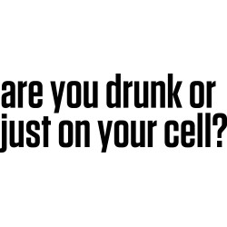 are you drunk or just on your cell