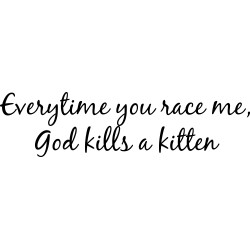 everytime you race me god kills a kitten